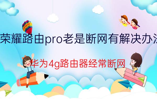 荣耀路由pro老是断网有解决办法 华为4g路由器经常断网？